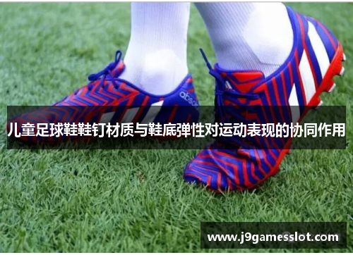 儿童足球鞋鞋钉材质与鞋底弹性对运动表现的协同作用